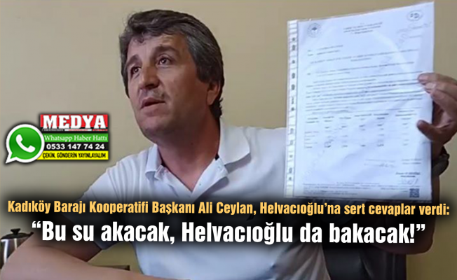 Kadıköy Barajı Kooperatifi Başkanı Ali Ceylan, Helvacıoğlu’na sert cevaplar verdi:  “Bu su akacak, Helvacıoğlu da bakacak!”