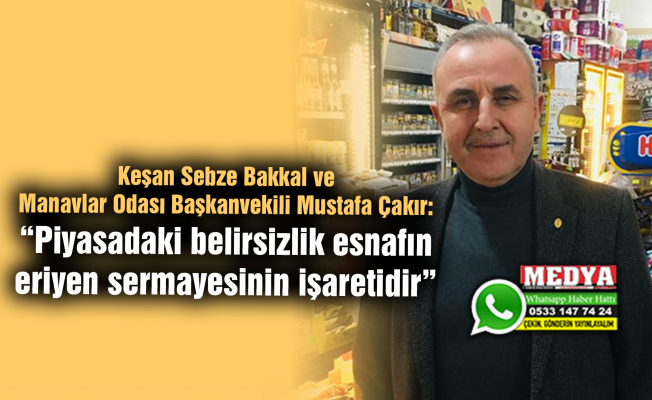 Keşan Sebze Bakkal ve Manavlar Odası Başkanvekili Mustafa Çakır:  “Piyasadaki belirsizlik esnafın eriyen sermayesinin işaretidir”