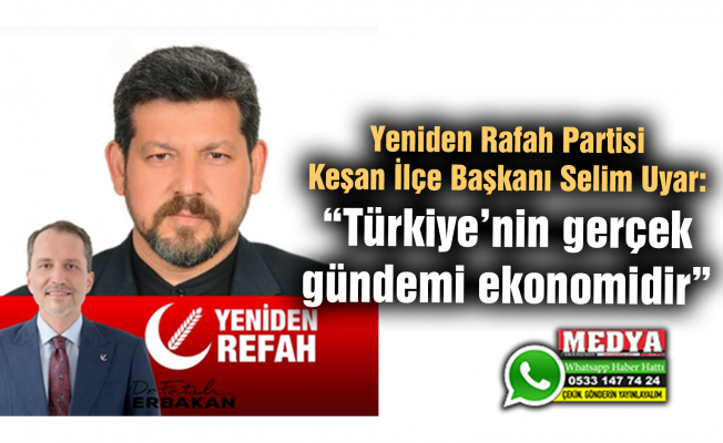 Yeniden Rafah Partisi Keşan İlçe Başkanı Selim Uyar:  “Türkiye’nin gerçek gündemi ekonomidir”