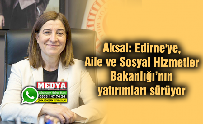 Aksal: Edirne'ye, Aile ve Sosyal Hizmetler Bakanlığı’nın yatırımları sürüyor