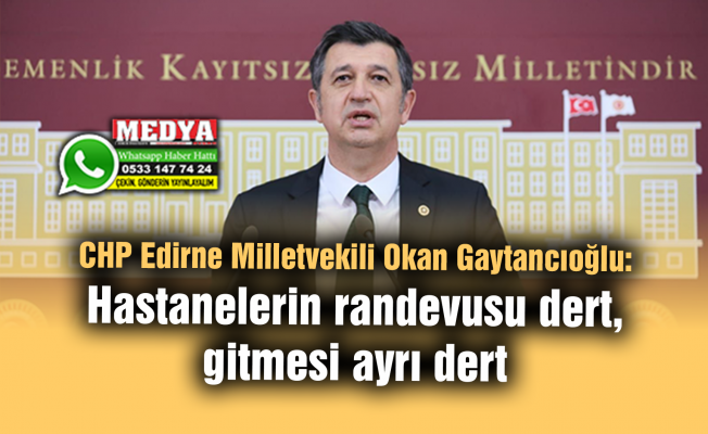 CHP Edirne Milletvekili Okan Gaytancıoğlu: Hastanelerin randevusu dert, gitmesi ayrı dert