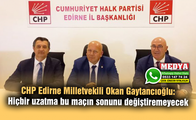 CHP Edirne Milletvekili Okan Gaytancıoğlu:  Hiçbir uzatma bu maçın sonunu değiştiremeyecek