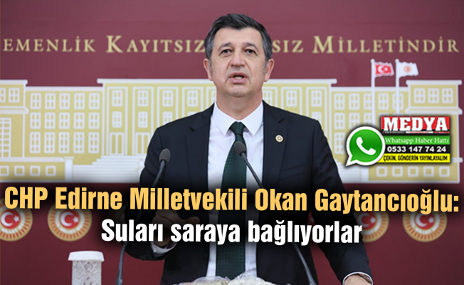 CHP Edirne Milletvekili Okan Gaytancıoğlu:  Suları saraya bağlıyorlar