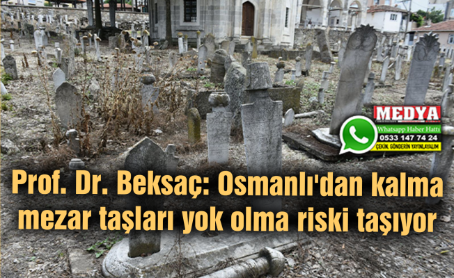 Prof. Dr. Beksaç: Osmanlı'dan kalma mezar taşları yok olma riski taşıyor