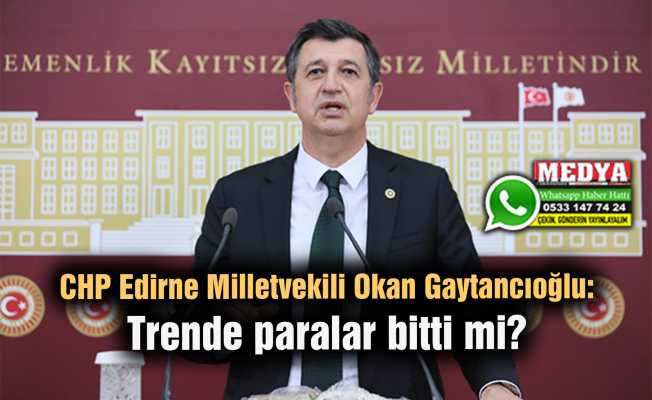 CHP Edirne Milletvekili Okan Gaytancıoğlu:  Trende paralar bitti mi?