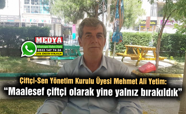 Çiftçi-Sen Yönetim Kurulu Üyesi Mehmet Ali Yetim:  “Maalesef çiftçi olarak yine yalnız bırakıldık”