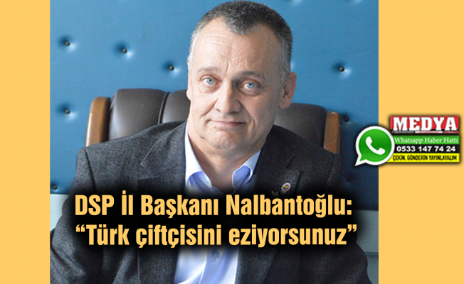 DSP İl Başkanı Nalbantoğlu:  “Türk çiftçisini eziyorsunuz”