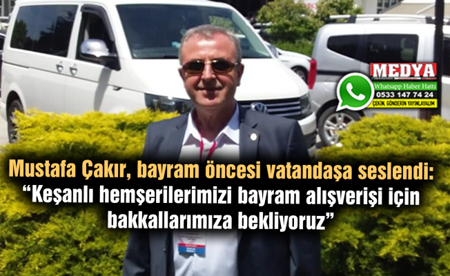 Mustafa Çakır, bayram öncesi vatandaşa seslendi: “Keşanlı hemşerilerimizi bayram alışverişi için bakkallarımıza bekliyoruz”
