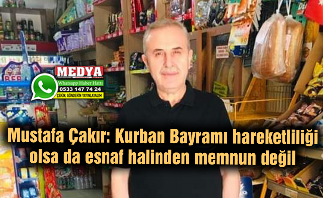 Mustafa Çakır: Kurban Bayramı hareketliliği olsa da esnaf halinden memnun değil