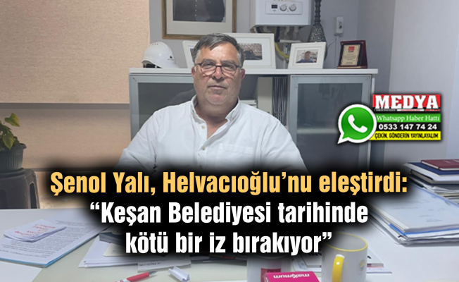 Şenol Yalı, Helvacıoğlu’nu eleştirdi:  “Keşan Belediyesi tarihinde kötü bir iz bırakıyor”