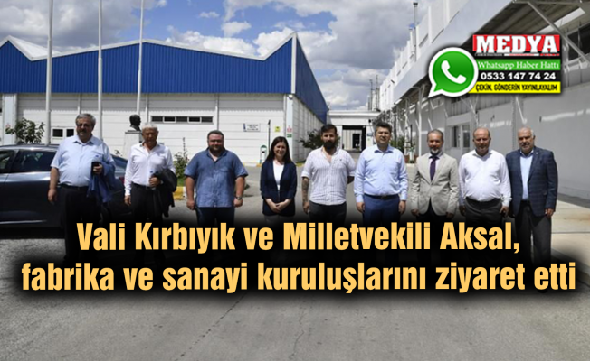 Vali Kırbıyık ve Milletvekili Aksal, fabrika ve sanayi kuruluşlarını ziyaret etti