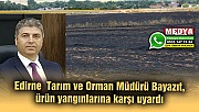 Edirne Tarım ve Orman Müdürü Bayazıt, ürün yangınlarına karşı uyardı