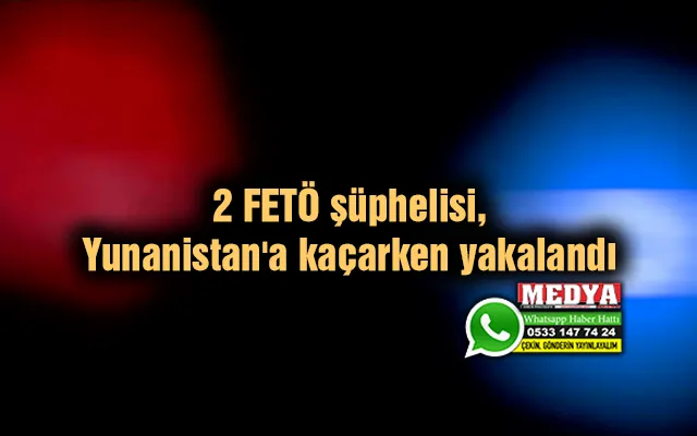 2 FETÖ şüphelisi, Yunanistan'a kaçarken yakalandı