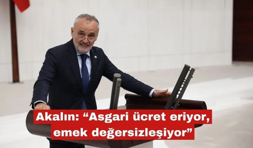 Akalın: “Asgari ücret eriyor, emek değersizleşiyor”