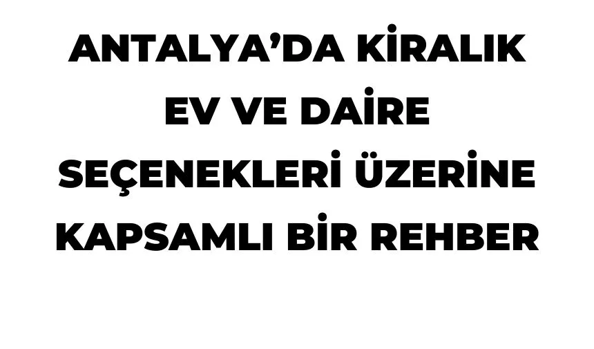 Antalya’da Kiralık Ev ve Daire Seçenekleri Üzerine Kapsamlı Bir Rehber
