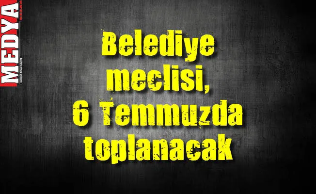 Belediye meclisi, 6 Temmuz’da toplanacak
