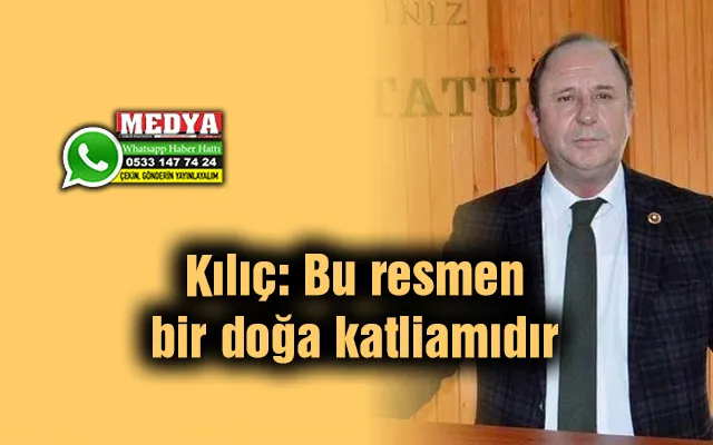 Kılıç: Bu resmen bir doğa katliamıdır