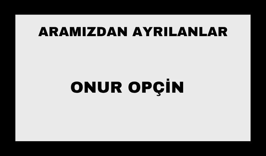 Onur Opçin vefat etti