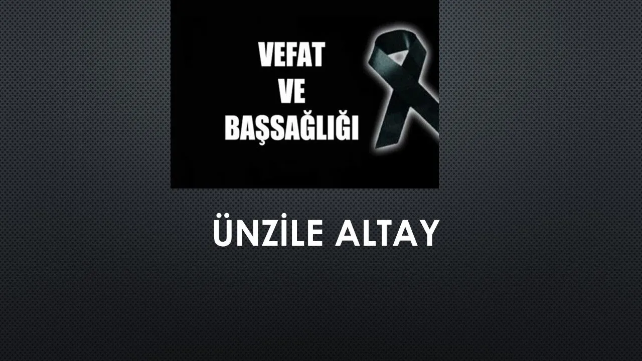 Ünzile Altay vefat etti
