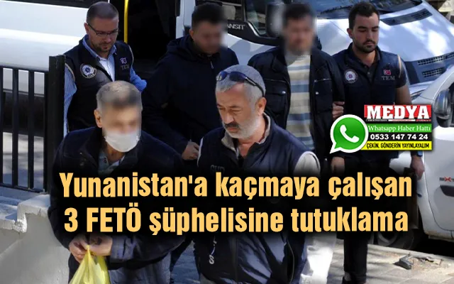 Yunanistan'a kaçmaya çalışan 3 FETÖ şüphelisine tutuklama