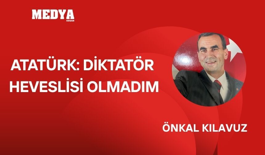 ATATÜRK DİKTATÖR HEVESLİSİ OLMADIM