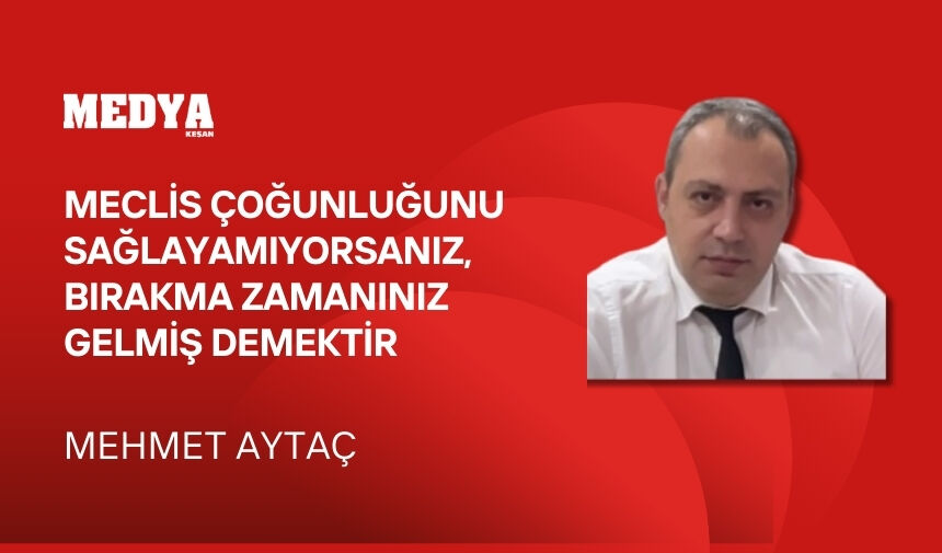 Meclis çoğunluğunu sağlayamıyorsanız, bırakma zamanınız gelmiş demektir
